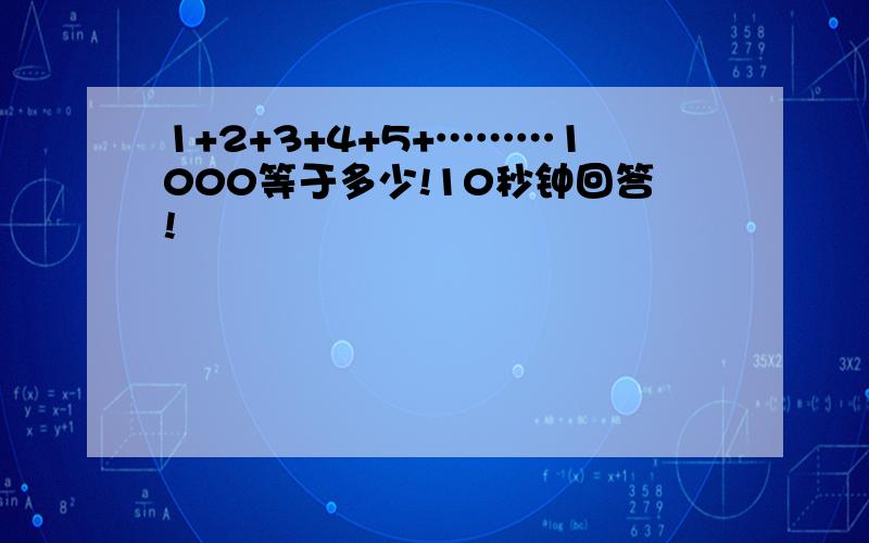 1+2+3+4+5+………1000等于多少!10秒钟回答!