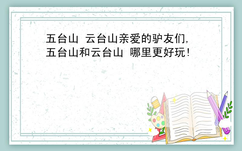 五台山 云台山亲爱的驴友们,五台山和云台山 哪里更好玩!