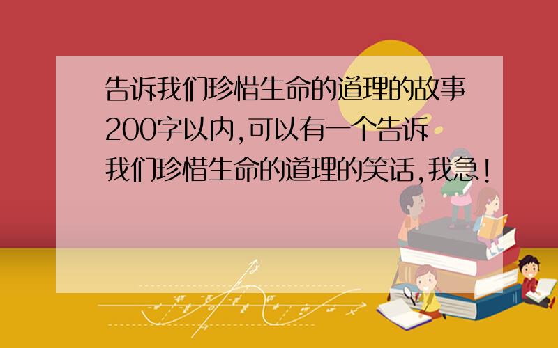 告诉我们珍惜生命的道理的故事200字以内,可以有一个告诉我们珍惜生命的道理的笑话,我急!