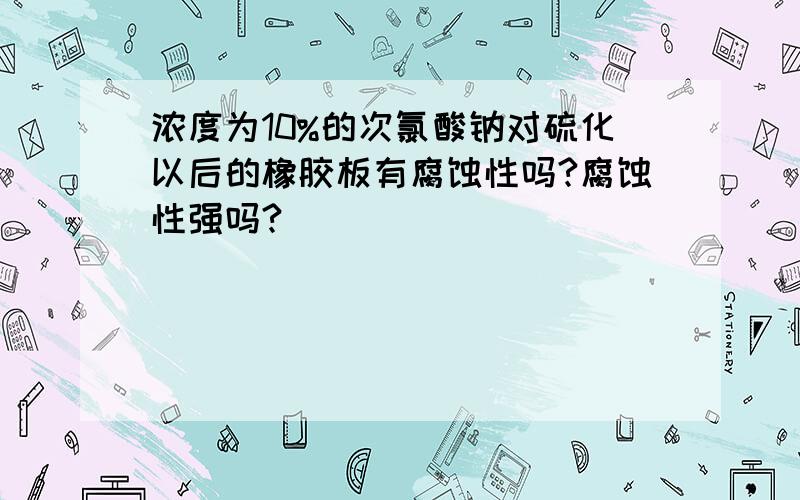 浓度为10%的次氯酸钠对硫化以后的橡胶板有腐蚀性吗?腐蚀性强吗?