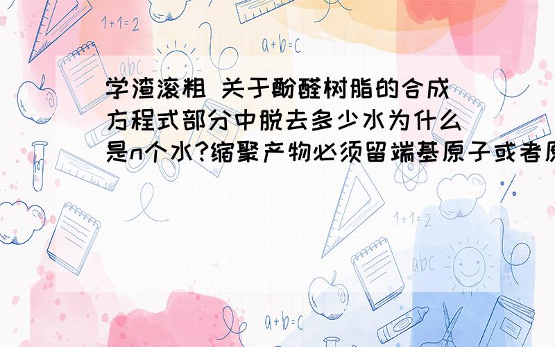 学渣滚粗 关于酚醛树脂的合成方程式部分中脱去多少水为什么是n个水?缩聚产物必须留端基原子或者原子团,所以需要拆开一个水分子留在聚合物的两头作为端基原子或原子团,故水分子数要