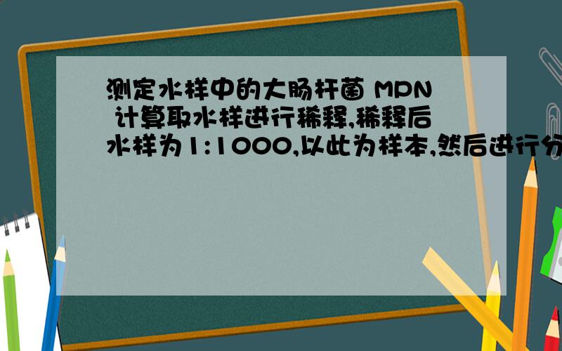 测定水样中的大肠杆菌 MPN 计算取水样进行稀释,稀释后水样为1:1000,以此为样本,然后进行分装和培养（表中梯度和操作稀释度一样）,查表得出MPN/100ml=200.第一,这个200的含义是什么?是不是说稀