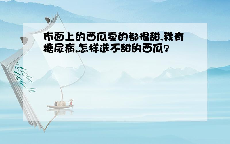 市面上的西瓜卖的都很甜,我有糖尿病,怎样选不甜的西瓜?