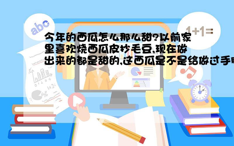 今年的西瓜怎么那么甜?以前家里喜欢烧西瓜皮抄毛豆,现在做出来的都是甜的,这西瓜是不是给做过手脚了?