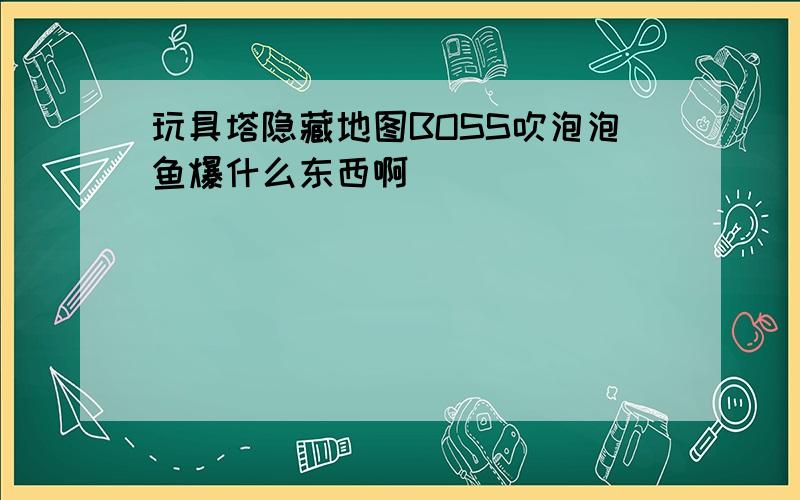 玩具塔隐藏地图BOSS吹泡泡鱼爆什么东西啊