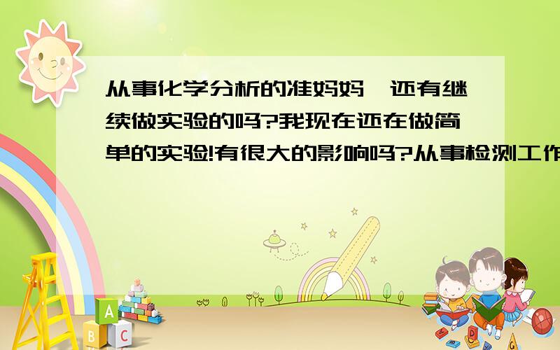 从事化学分析的准妈妈,还有继续做实验的吗?我现在还在做简单的实验!有很大的影响吗?从事检测工作的分析人员,孕期接触一些无机试剂,如纳氏试剂、水杨酸、亚硝基铁氰化钠、次氯酸钠、