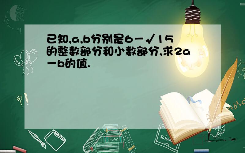 已知,a,b分别是6－√15的整数部分和小数部分,求2a－b的值.