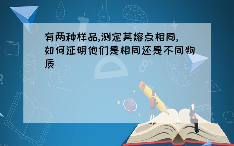 有两种样品,测定其熔点相同,如何证明他们是相同还是不同物质