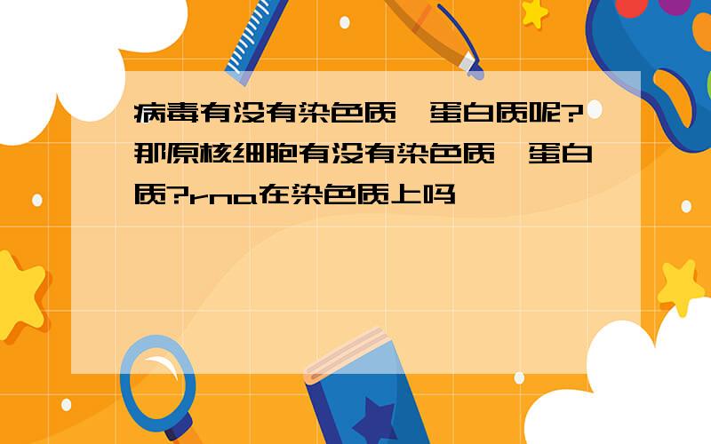 病毒有没有染色质,蛋白质呢?那原核细胞有没有染色质,蛋白质?rna在染色质上吗