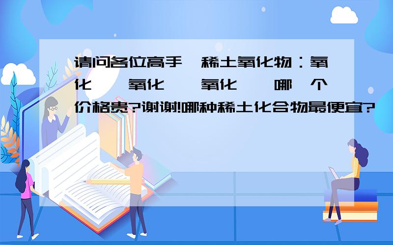 请问各位高手,稀土氧化物：氧化镧,氧化铈,氧化钇,哪一个价格贵?谢谢!哪种稀土化合物最便宜?