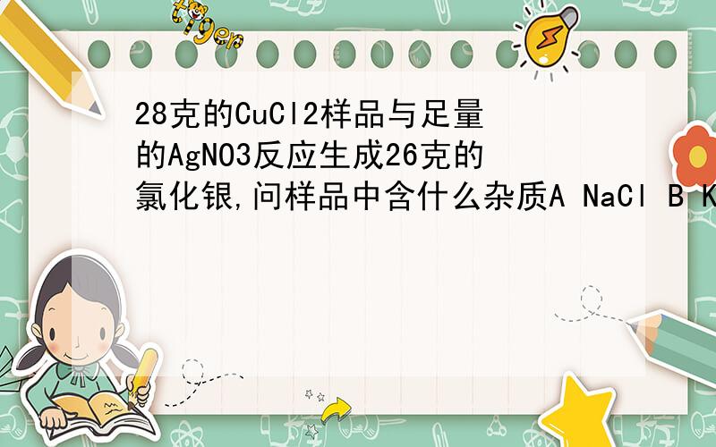 28克的CuCl2样品与足量的AgNO3反应生成26克的氯化银,问样品中含什么杂质A NaCl B KCl C CaCl2 D FeCl2