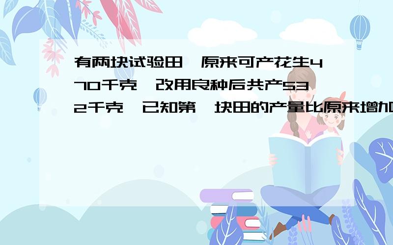 有两块试验田,原来可产花生470千克,改用良种后共产532千克,已知第一块田的产量比原来增加16%,第二块田