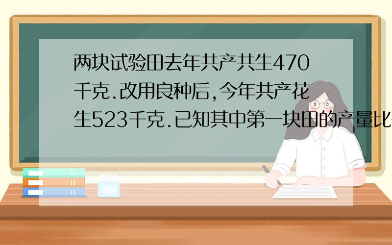 两块试验田去年共产共生470千克.改用良种后,今年共产花生523千克.已知其中第一块田的产量比去年增产16%,第二块田的产量比去年增产10%.求改良后每块田的产量.