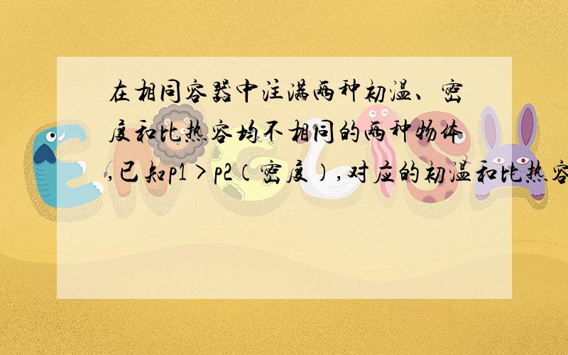 在相同容器中注满两种初温、密度和比热容均不相同的两种物体,已知p1>p2（密度）,对应的初温和比热容为t1>t2,c1