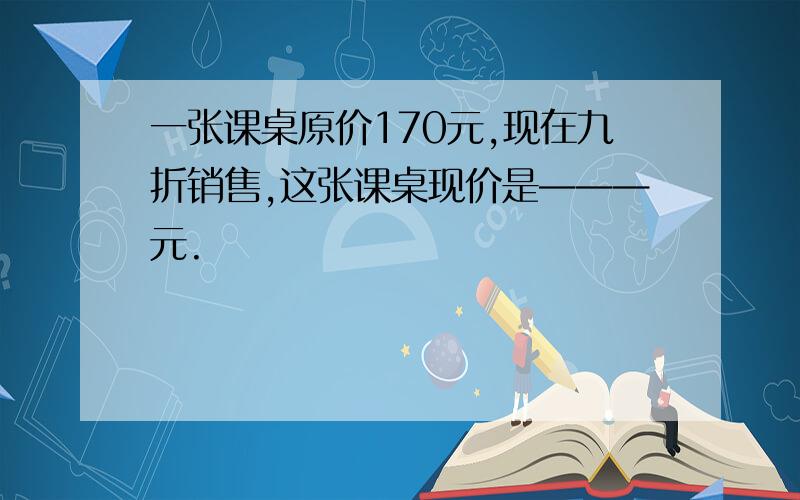 一张课桌原价170元,现在九折销售,这张课桌现价是———元.