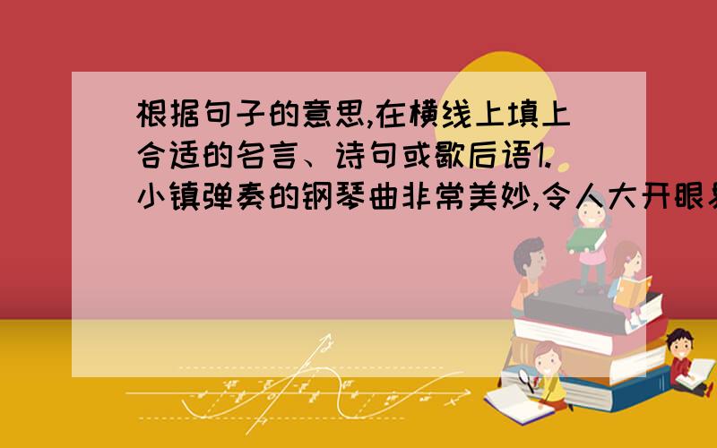 根据句子的意思,在横线上填上合适的名言、诗句或歇后语1.小镇弹奏的钢琴曲非常美妙,令人大开眼界,我听后不禁由衷的赞叹道：“______________________________________________________________”.2.你看,