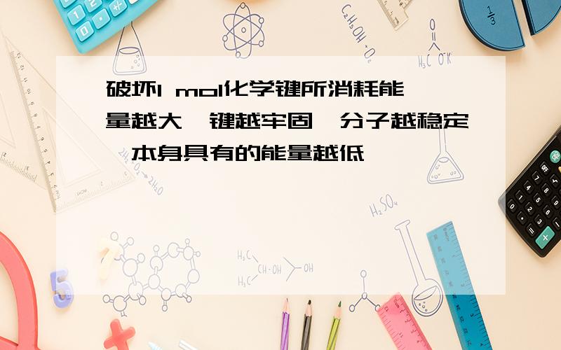 破坏1 mol化学键所消耗能量越大,键越牢固,分子越稳定,本身具有的能量越低