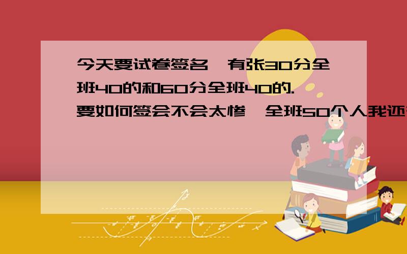 今天要试卷签名,有张30分全班40的和60分全班40的.要如何签会不会太惨,全班50个人我还有张全班15的卷子可以不签