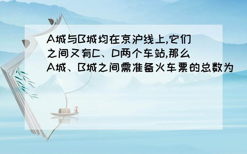 A城与B城均在京沪线上,它们之间又有C、D两个车站,那么A城、B城之间需准备火车票的总数为（四个车站之间,往返算两种车票）A、8种 B、10种C、12种 D、14种