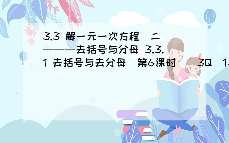 3.3 解一元一次方程（二）———去括号与分母 3.3.1 去括号与去分母（第6课时）（3Q）1、当x取何值时,代数式3（2-x）和2（3+x）的值互为相反数?2、某班40名同学去公园划船游湖,一共租了8条小