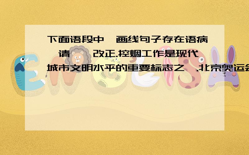 下面语段中,画线句子存在语病,请一一改正.控烟工作是现代城市文明水平的重要标志之一.北京奥运会,实现了