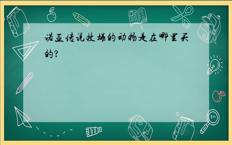 诺亚传说牧场的动物是在哪里买的?