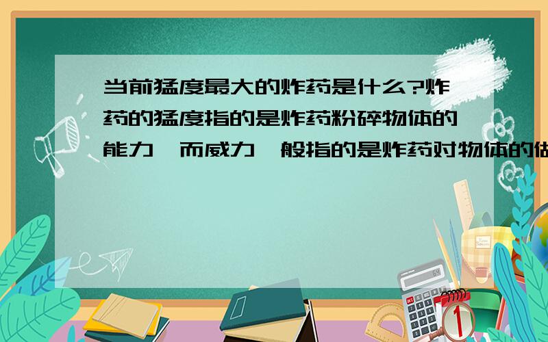 当前猛度最大的炸药是什么?炸药的猛度指的是炸药粉碎物体的能力,而威力一般指的是炸药对物体的做功能力,据我所知,目前做功能力最大的炸药可能是乙二醇二硝酸酯,它拥有很高的爆热,而