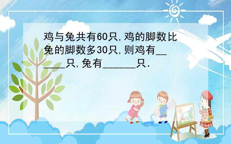 鸡与兔共有60只,鸡的脚数比兔的脚数多30只,则鸡有______只,兔有______只．