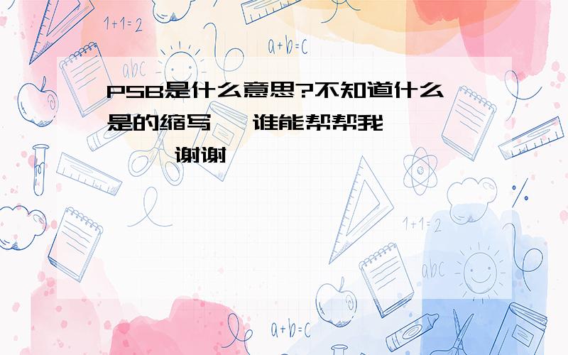 PSB是什么意思?不知道什么是的缩写   谁能帮帮我       谢谢