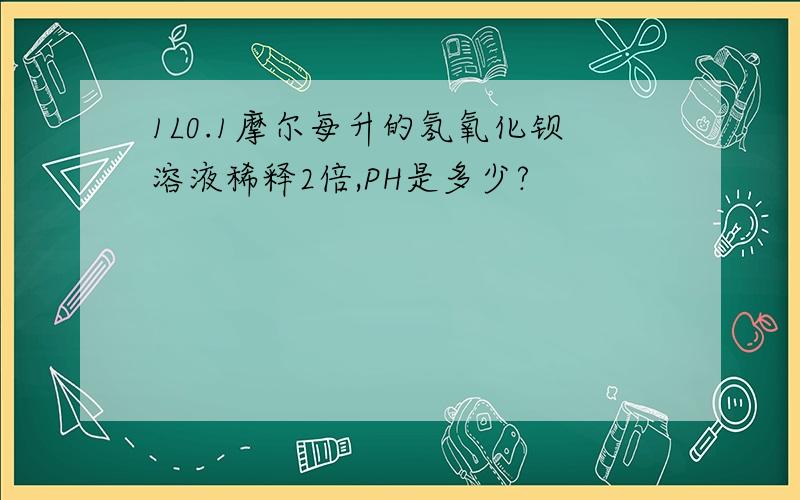 1L0.1摩尔每升的氢氧化钡溶液稀释2倍,PH是多少?