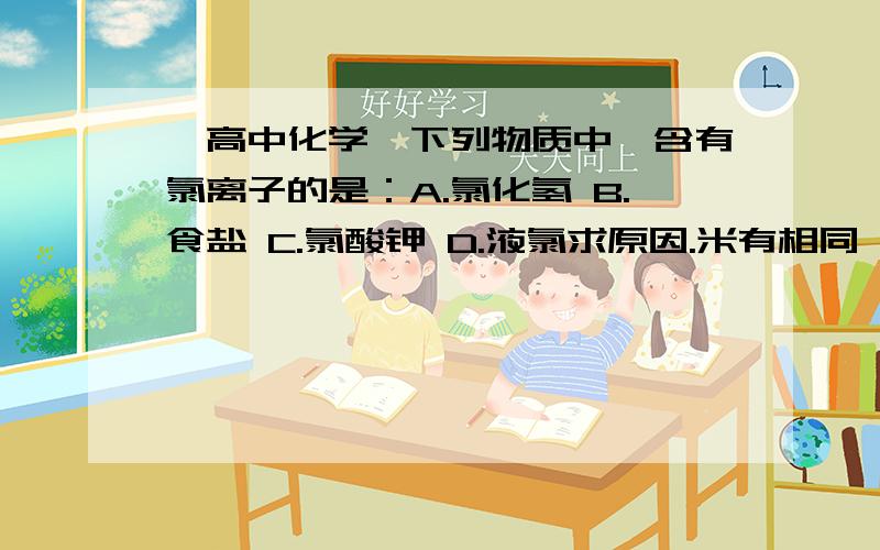 【高中化学】下列物质中,含有氯离子的是：A.氯化氢 B.食盐 C.氯酸钾 D.液氯求原因.米有相同,个人认为A和B都可以,为什么A不能选呢?