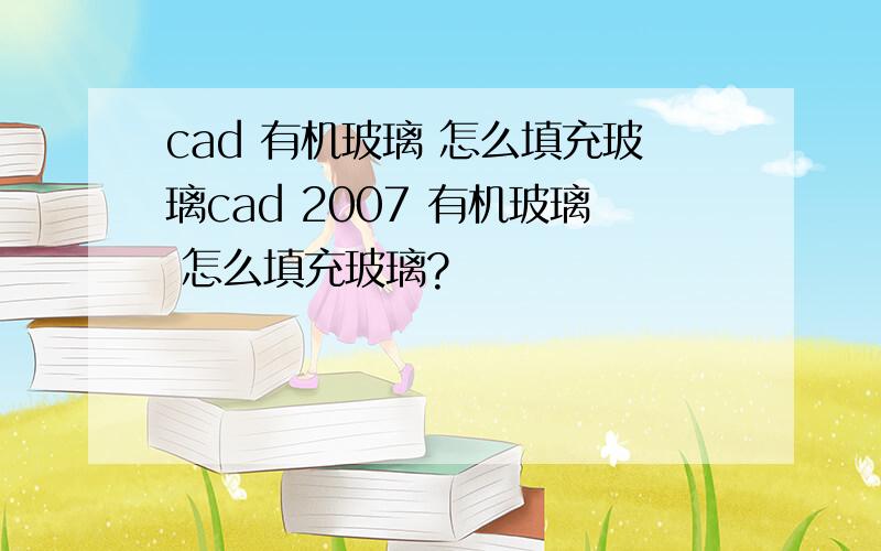 cad 有机玻璃 怎么填充玻璃cad 2007 有机玻璃 怎么填充玻璃?