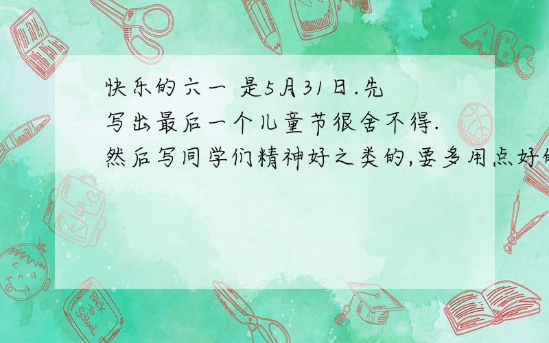 快乐的六一 是5月31日.先写出最后一个儿童节很舍不得.然后写同学们精神好之类的,要多用点好的词语.然后简略写每个年级文明礼仪展示（就是那种向左转向右转、模拟上课之类的）,再详细