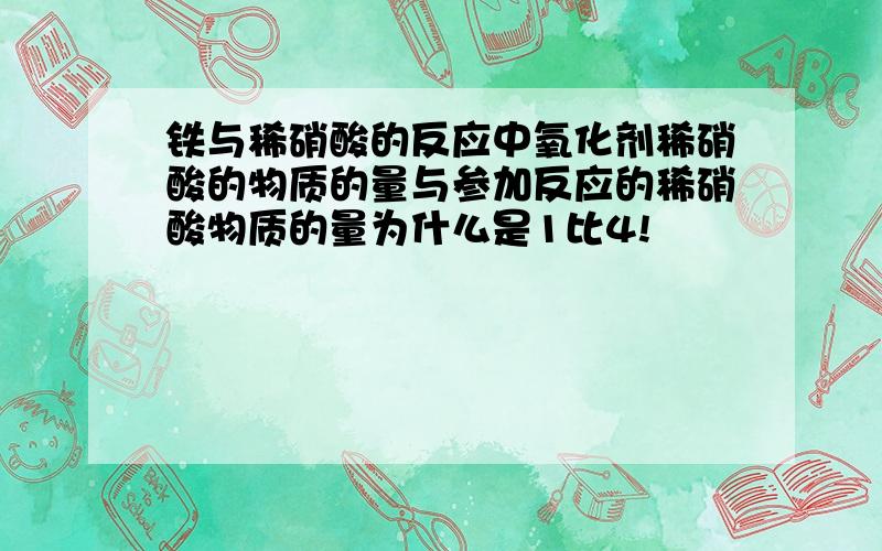 铁与稀硝酸的反应中氧化剂稀硝酸的物质的量与参加反应的稀硝酸物质的量为什么是1比4!