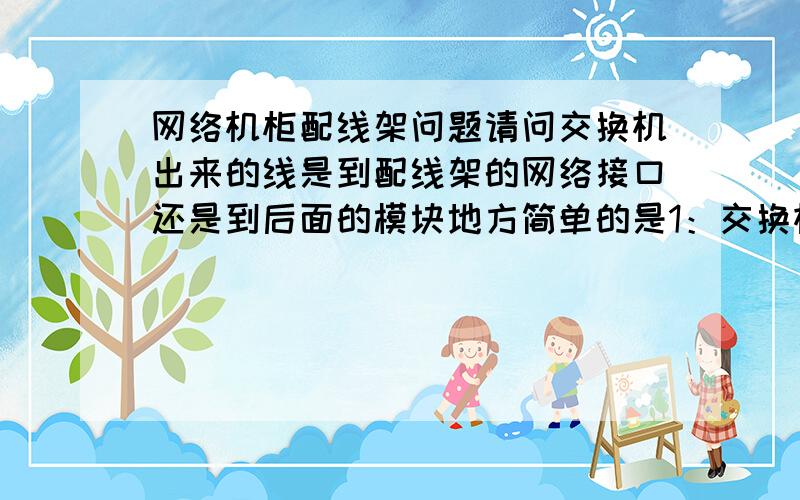 网络机柜配线架问题请问交换机出来的线是到配线架的网络接口还是到后面的模块地方简单的是1：交换机—配线架（前面）-（配线架后面）到用户桌面2：交换机-配线架（后面模块）-配线