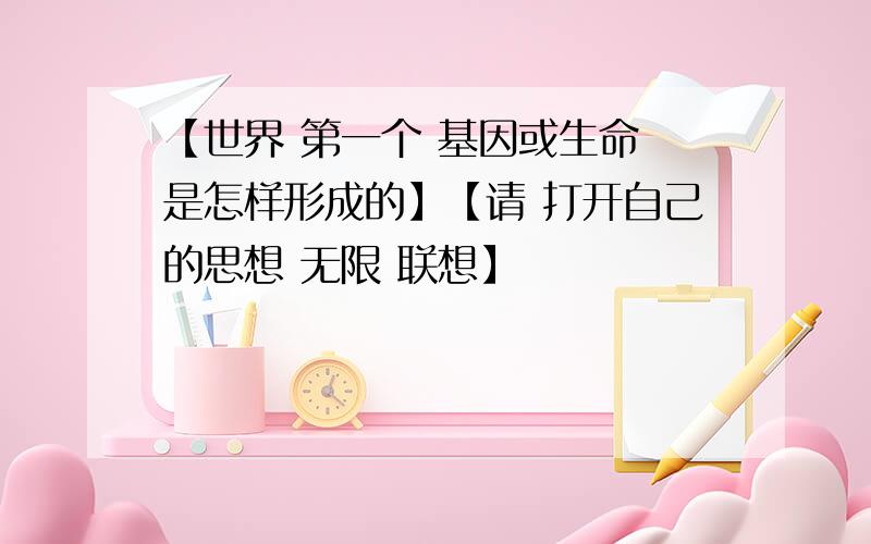 【世界 第一个 基因或生命 是怎样形成的】【请 打开自己的思想 无限 联想】