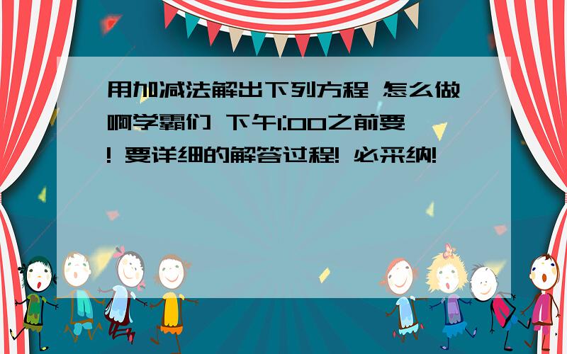 用加减法解出下列方程 怎么做啊学霸们 下午1:00之前要! 要详细的解答过程! 必采纳!