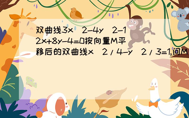 双曲线3x^2-4y^2-12x+8y-4=0按向量M平移后的双曲线x^2/4-y^2/3=1,问M向量是多少