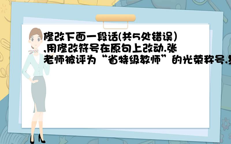 修改下面一段话(共5处错误）,用修改符号在原句上改动.张老师被评为“省特级教师”的光荣称号.星期三的上午,“钱江晚报”的记者来采访.学校的会议室里坐着许多师生,大家争先恐后的积