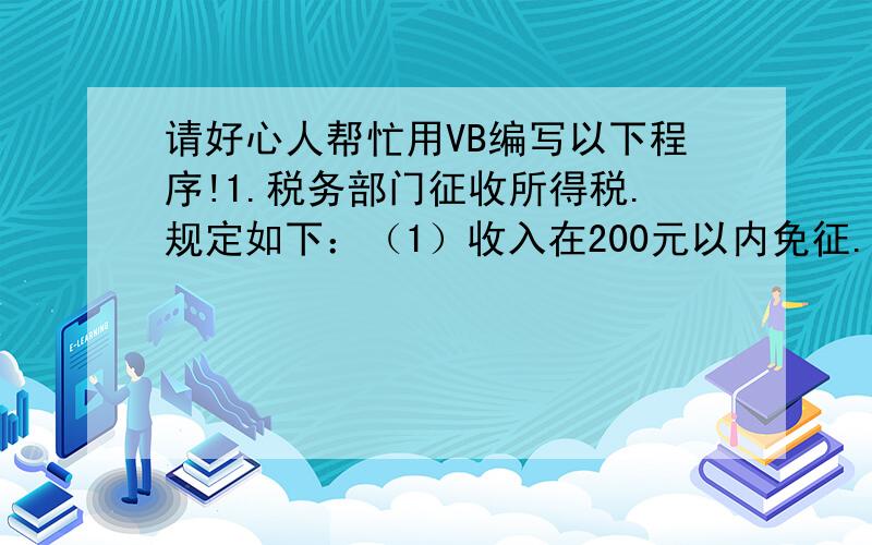 请好心人帮忙用VB编写以下程序!1.税务部门征收所得税.规定如下：（1）收入在200元以内免征.（1）收入在200元以内免征；（2）收入在200~400元内,超过200元的部分纳税3%；（3) 收入超过400元的