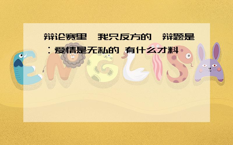 辩论赛里,我只反方的,辩题是：爱情是无私的 有什么才料