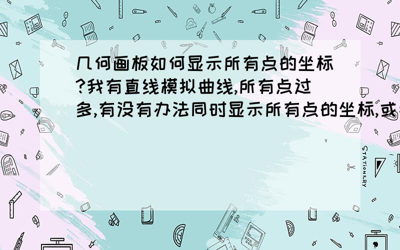 几何画板如何显示所有点的坐标?我有直线模拟曲线,所有点过多,有没有办法同时显示所有点的坐标,或者可以方便显示,不要一个点一个点的显示?