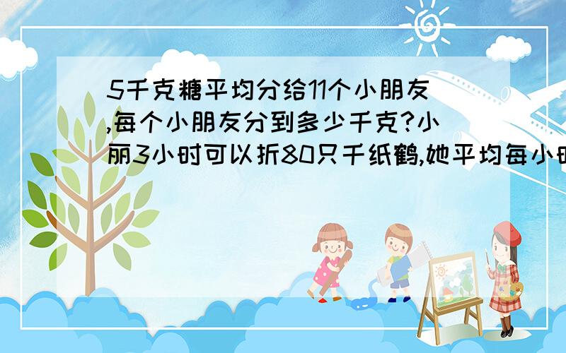 5千克糖平均分给11个小朋友,每个小朋友分到多少千克?小丽3小时可以折80只千纸鹤,她平均每小时折多少只千纸鹤?折一只千纸鹤平均要多少小时?某校六（1）班有学生48人,人人参加兴趣小组,其