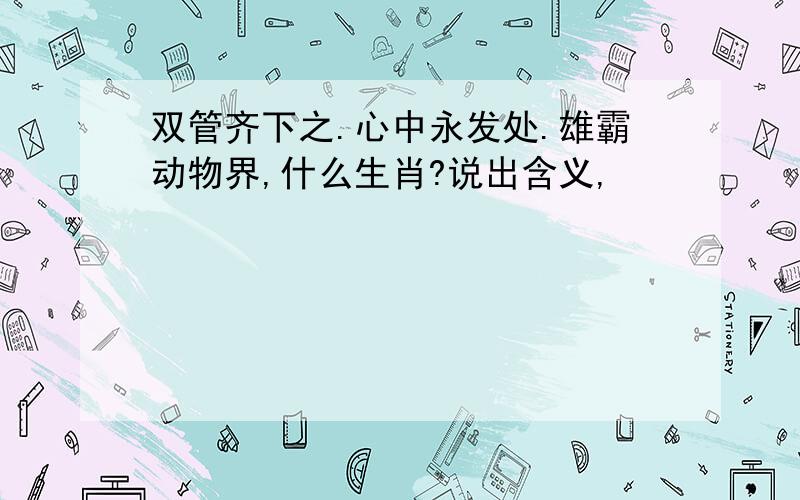 双管齐下之.心中永发处.雄霸动物界,什么生肖?说出含义,