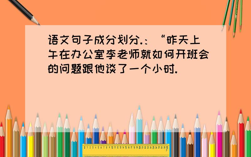 语文句子成分划分.：“昨天上午在办公室李老师就如何开班会的问题跟他谈了一个小时.
