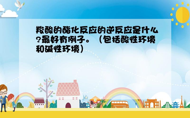 羧酸的酯化反应的逆反应是什么?最好有例子。（包括酸性环境和碱性环境）