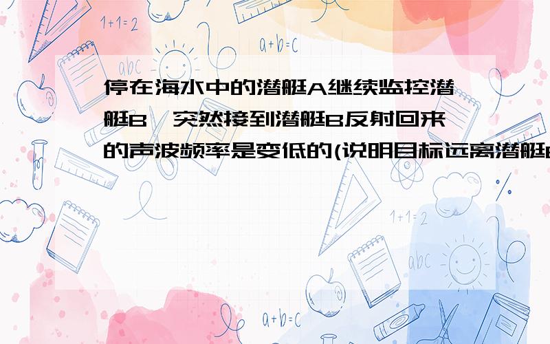 停在海水中的潜艇A继续监控潜艇B,突然接到潜艇B反射回来的声波频率是变低的(说明目标远离潜艇B）,且测出潜艇B的速度是20米每秒,方向始终在潜艇AB的连线上,经一分钟后潜艇B与潜艇A的距离