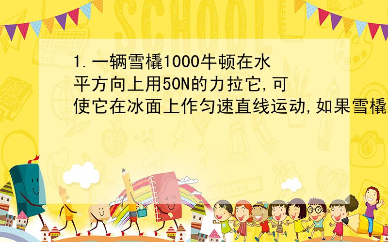 1.一辆雪橇1000牛顿在水平方向上用50N的力拉它,可使它在冰面上作匀速直线运动,如果雪橇上装上货物后,在水平方向用600N的力才能使它在冰面上作匀速直线运动.问雪橇上装的货物有多重?(正比