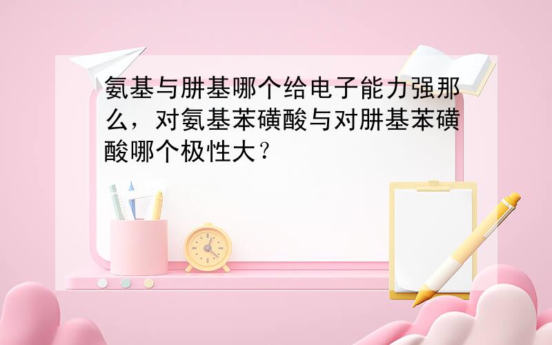 氨基与肼基哪个给电子能力强那么，对氨基苯磺酸与对肼基苯磺酸哪个极性大？