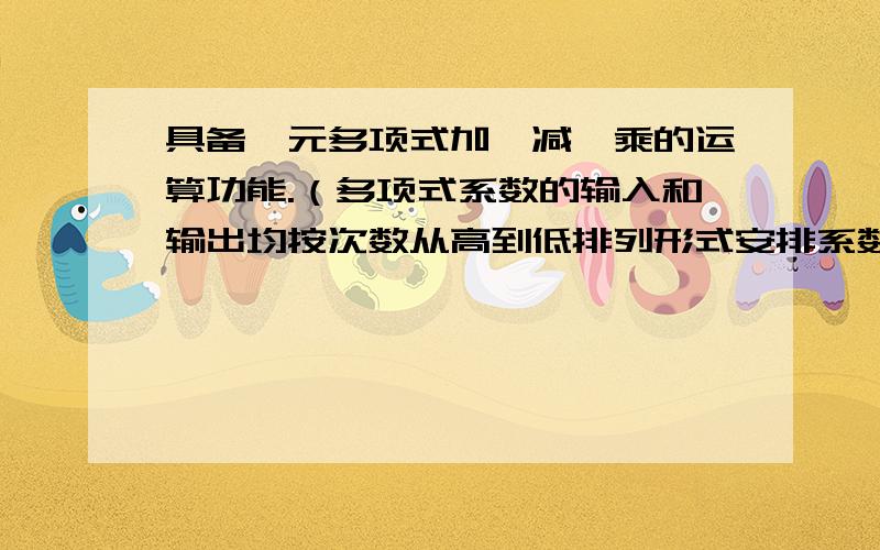 具备一元多项式加、减、乘的运算功能.（多项式系数的输入和输出均按次数从高到低排列形式安排系数.,最右面的为零次项系数,从右向左依次增加.）例如：多项式加法 输入:2 -5 0 7 （表示多